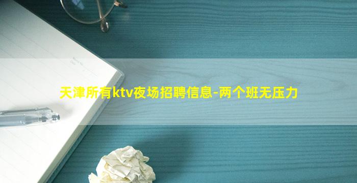 天津所有ktv夜场招聘信息-两个班无压力