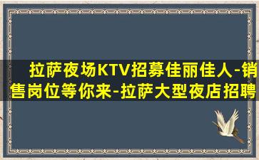 拉萨夜场KTV招募佳丽佳人-销售岗位等你来-拉萨大型夜店招聘抓住商机创造财富